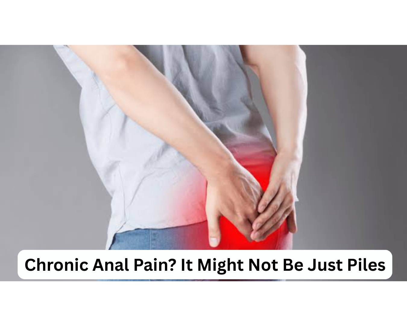Chronic Anal Pain? It Might Not Be Just Piles